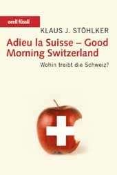 Klaus J. Stöhlker: Adieu la Suisse - Good Morning Switzerland